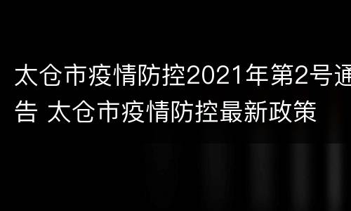 太仓市疫情防控2021年第2号通告 太仓市疫情防控最新政策