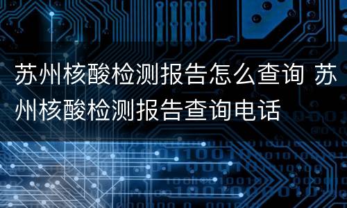 苏州核酸检测报告怎么查询 苏州核酸检测报告查询电话
