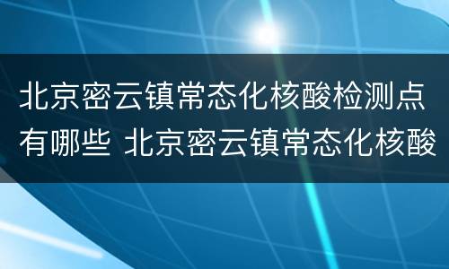 北京密云镇常态化核酸检测点有哪些 北京密云镇常态化核酸检测点有哪些地址