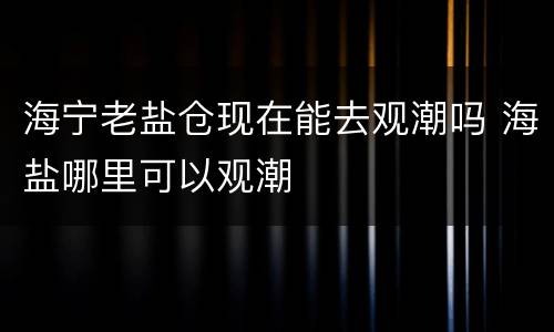 海宁老盐仓现在能去观潮吗 海盐哪里可以观潮