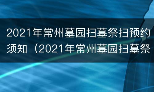 2021年常州墓园扫墓祭扫预约须知（2021年常州墓园扫墓祭扫预约须知图片）