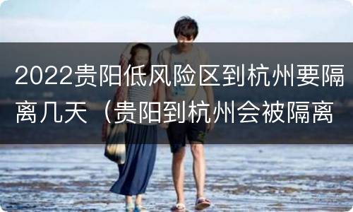 2022贵阳低风险区到杭州要隔离几天（贵阳到杭州会被隔离吗）