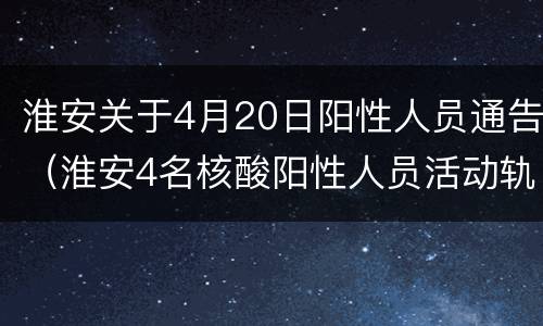 淮安关于4月20日阳性人员通告（淮安4名核酸阳性人员活动轨迹）