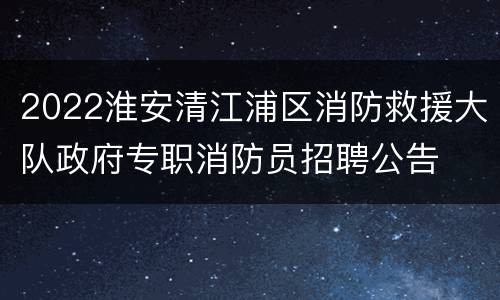 2022淮安清江浦区消防救援大队政府专职消防员招聘公告