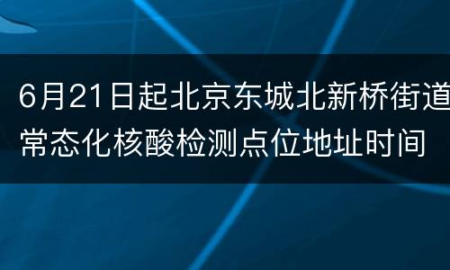 6月21日起北京东城北新桥街道常态化核酸检测点位地址时间