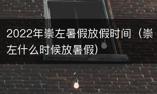 2022年崇左暑假放假时间（崇左什么时候放暑假）