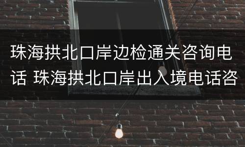 珠海拱北口岸边检通关咨询电话 珠海拱北口岸出入境电话咨询
