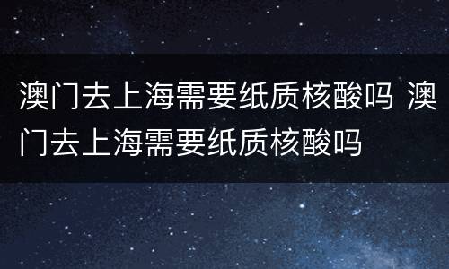 澳门去上海需要纸质核酸吗 澳门去上海需要纸质核酸吗