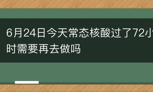 6月24日今天常态核酸过了72小时需要再去做吗