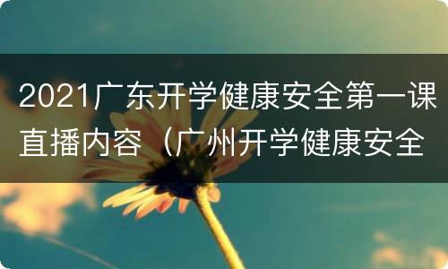 2021广东开学健康安全第一课直播内容（广州开学健康安全第一课2021）