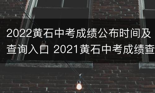 2022黄石中考成绩公布时间及查询入口 2021黄石中考成绩查询时间