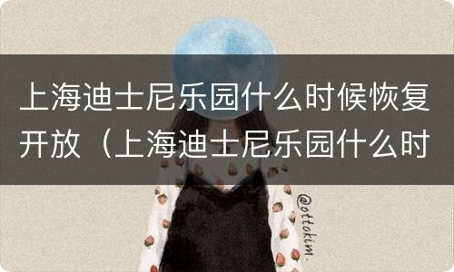 上海迪士尼乐园什么时候恢复开放（上海迪士尼乐园什么时候恢复开放营业）