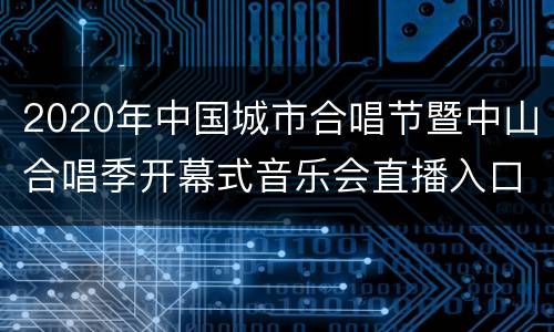 2020年中国城市合唱节暨中山合唱季开幕式音乐会直播入口