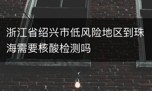 浙江省绍兴市低风险地区到珠海需要核酸检测吗