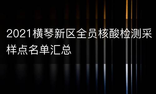 2021横琴新区全员核酸检测采样点名单汇总