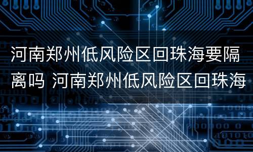 河南郑州低风险区回珠海要隔离吗 河南郑州低风险区回珠海要隔离吗最新消息