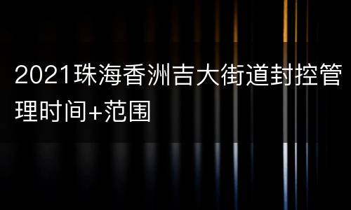 2021珠海香洲吉大街道封控管理时间+范围