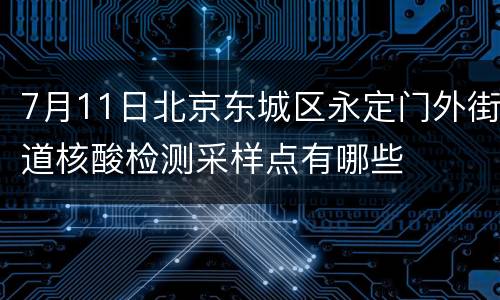 7月11日北京东城区永定门外街道核酸检测采样点有哪些