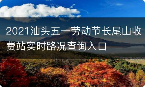2021汕头五一劳动节长尾山收费站实时路况查询入口