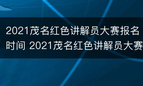 2021茂名红色讲解员大赛报名时间 2021茂名红色讲解员大赛报名时间是多少