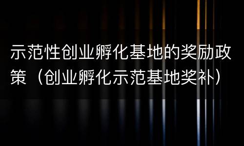 示范性创业孵化基地的奖励政策（创业孵化示范基地奖补）