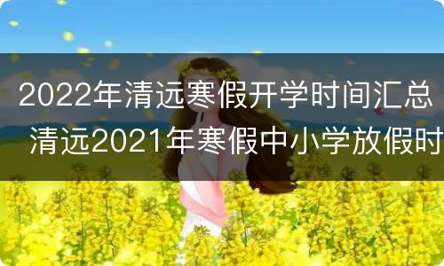 2022年清远寒假开学时间汇总 清远2021年寒假中小学放假时间表