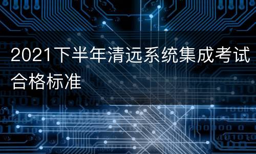 2021下半年清远系统集成考试合格标准