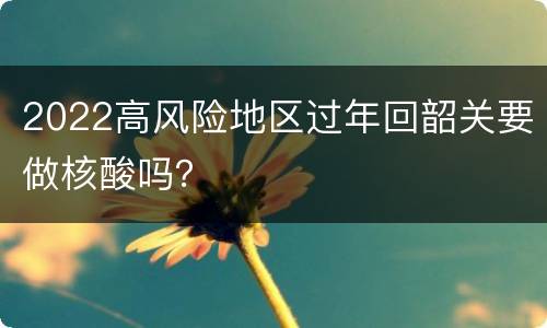 2022高风险地区过年回韶关要做核酸吗？