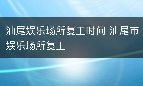 汕尾娱乐场所复工时间 汕尾市娱乐场所复工