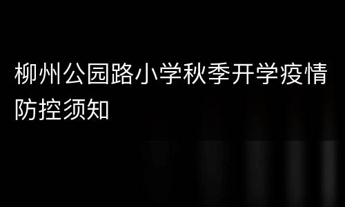 柳州公园路小学秋季开学疫情防控须知