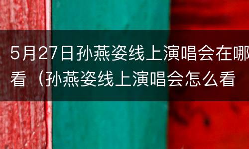 5月27日孙燕姿线上演唱会在哪看（孙燕姿线上演唱会怎么看）
