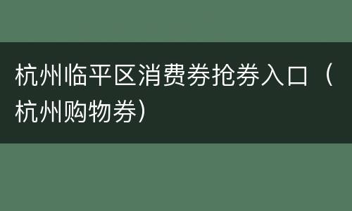 杭州临平区消费券抢券入口（杭州购物券）