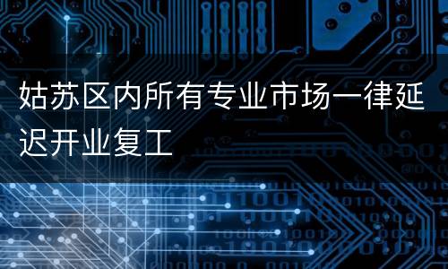 姑苏区内所有专业市场一律延迟开业复工