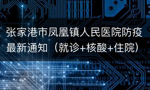 张家港市凤凰镇人民医院防疫最新通知（就诊+核酸+住院）