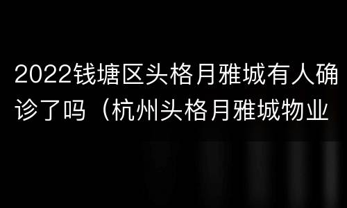 2022钱塘区头格月雅城有人确诊了吗（杭州头格月雅城物业电话）