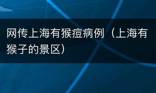 网传上海有猴痘病例（上海有猴子的景区）