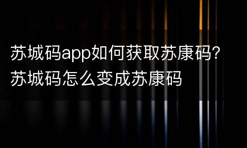苏城码app如何获取苏康码？ 苏城码怎么变成苏康码