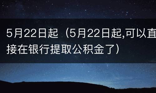 5月22日起（5月22日起,可以直接在银行提取公积金了）