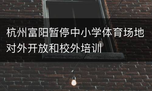 杭州富阳暂停中小学体育场地对外开放和校外培训
