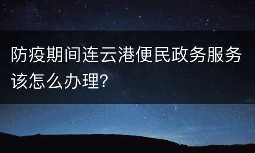 防疫期间连云港便民政务服务该怎么办理？