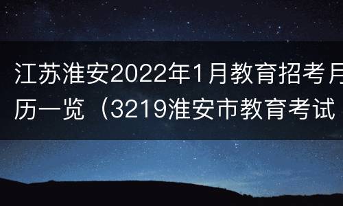 江苏淮安2022年1月教育招考月历一览（3219淮安市教育考试院）