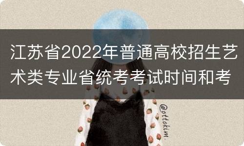 江苏省2022年普通高校招生艺术类专业省统考考试时间和考点安排