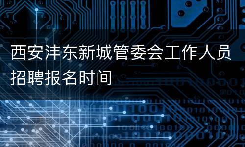 西安沣东新城管委会工作人员招聘报名时间