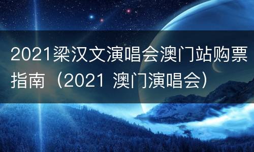 2021梁汉文演唱会澳门站购票指南（2021 澳门演唱会）