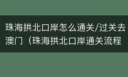 珠海拱北口岸怎么通关/过关去澳门（珠海拱北口岸通关流程）