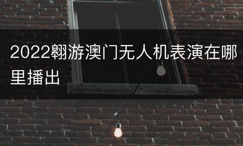 2022翱游澳门无人机表演在哪里播出