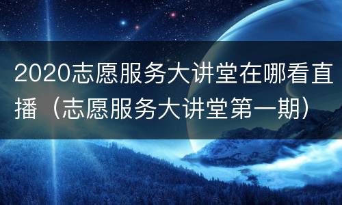 2020志愿服务大讲堂在哪看直播（志愿服务大讲堂第一期）