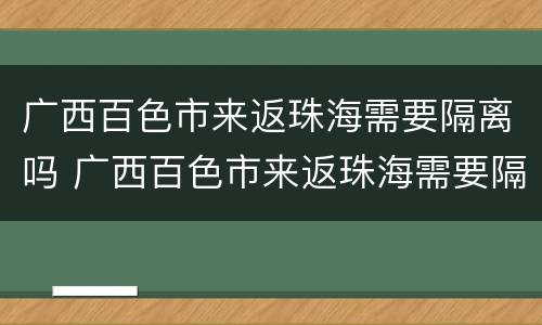 广西百色市来返珠海需要隔离吗 广西百色市来返珠海需要隔离吗最新消息