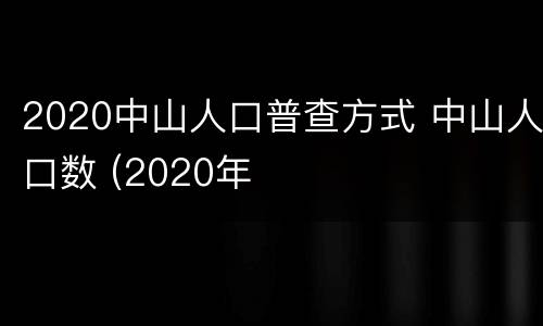 2020中山人口普查方式 中山人口数 (2020年