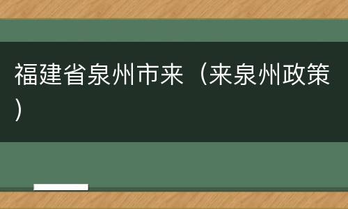 福建省泉州市来（来泉州政策）
